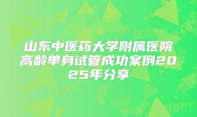山东中医药大学附属医院高龄单身试管成功案例2025年分享
