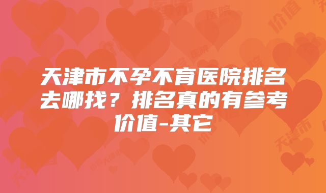 天津市不孕不育医院排名去哪找？排名真的有参考价值-其它