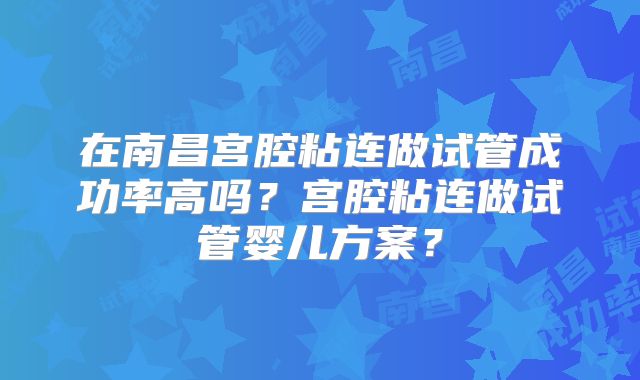 在南昌宫腔粘连做试管成功率高吗？宫腔粘连做试管婴儿方案？