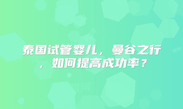 泰国试管婴儿，曼谷之行，如何提高成功率？