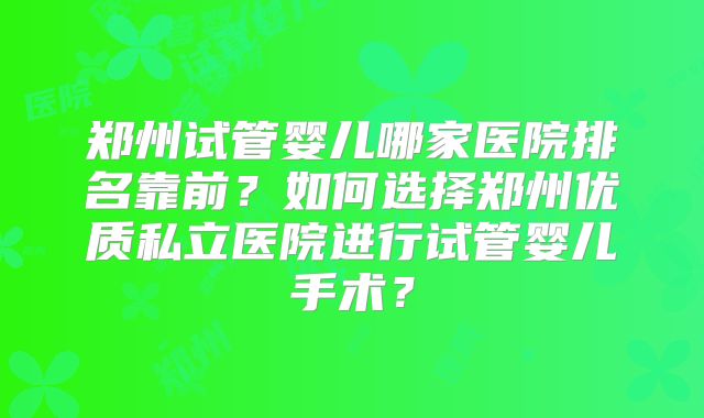 郑州试管婴儿哪家医院排名靠前？如何选择郑州优质私立医院进行试管婴儿手术？