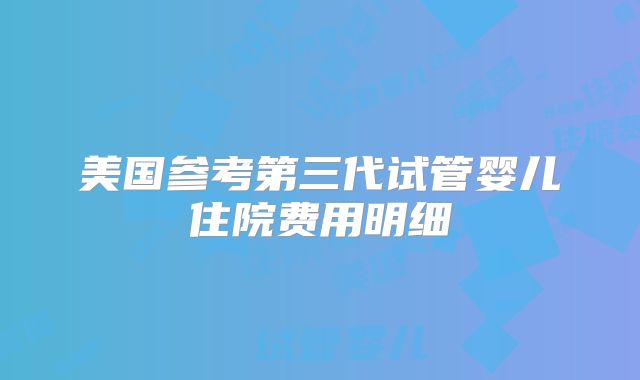 美国参考第三代试管婴儿住院费用明细