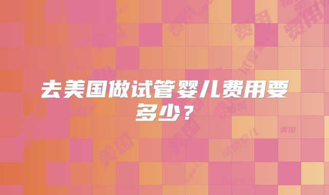 去美国做试管婴儿费用要多少？