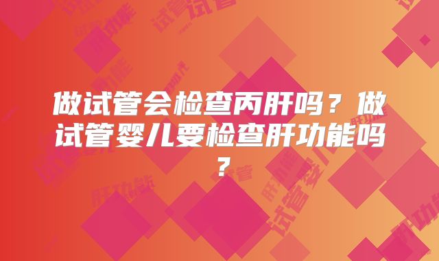 做试管会检查丙肝吗?做试管婴儿要检查肝功能吗?