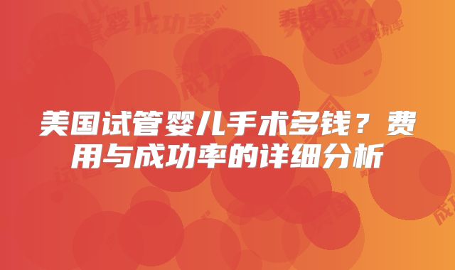美国试管婴儿手术多钱？费用与成功率的详细分析