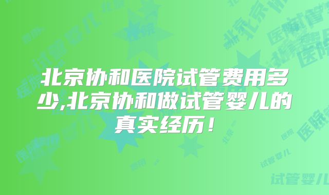 北京协和医院试管费用多少,北京协和做试管婴儿的真实经历！