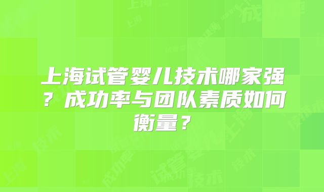 上海试管婴儿技术哪家强？成功率与团队素质如何衡量？