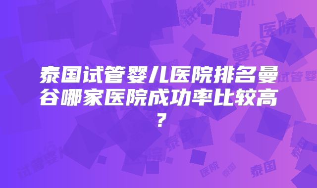 泰国试管婴儿医院排名曼谷哪家医院成功率比较高？