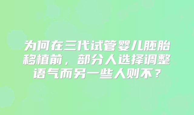 为何在三代试管婴儿胚胎移植前,部分人选择调整语气而另一些人则不?