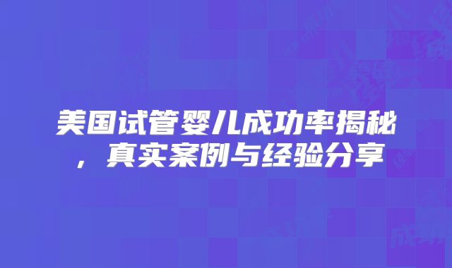 美国试管婴儿成功率揭秘，真实案例与经验分享