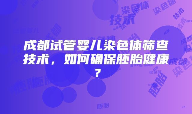 成都试管婴儿染色体筛查技术，如何确保胚胎健康？