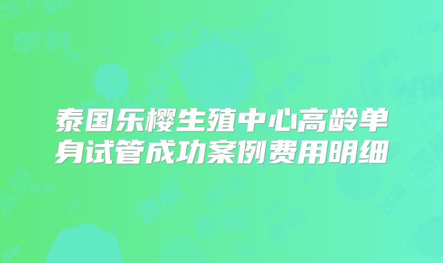 泰国乐樱生殖中心高龄单身试管成功案例费用明细