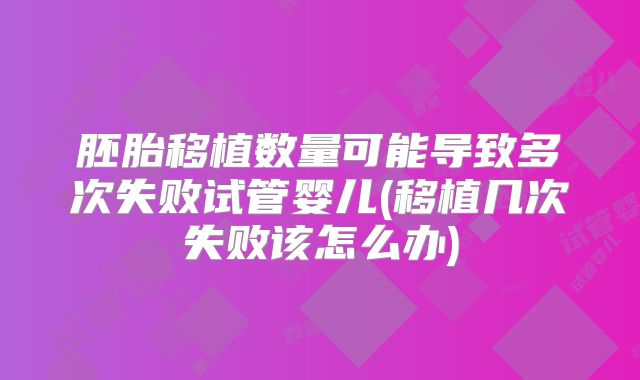 胚胎移植数量可能导致多次失败试管婴儿(移植几次失败该怎么办)