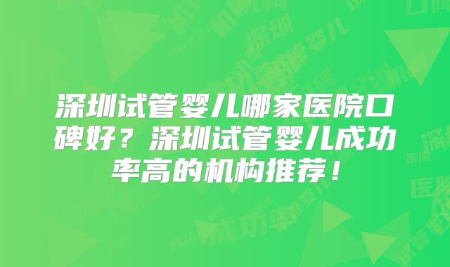 深圳试管婴儿哪家医院口碑好？深圳试管婴儿成功率高的机构推荐！