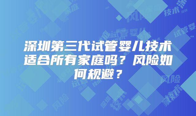 深圳第三代试管婴儿技术适合所有家庭吗？风险如何规避？