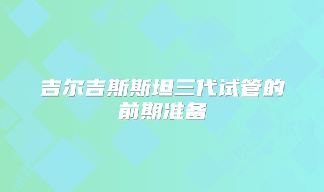 吉尔吉斯斯坦三代试管的前期准备