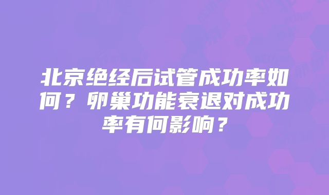 北京绝经后试管成功率如何？卵巢功能衰退对成功率有何影响？