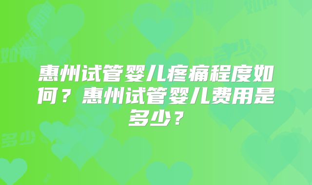 惠州试管婴儿疼痛程度如何？惠州试管婴儿费用是多少？