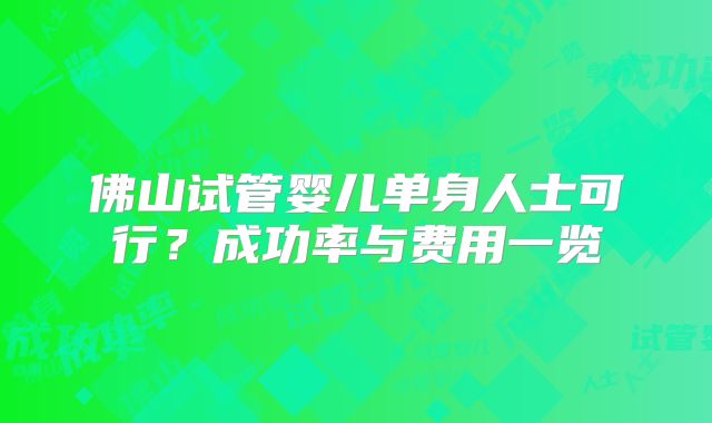 佛山试管婴儿单身人士可行？成功率与费用一览