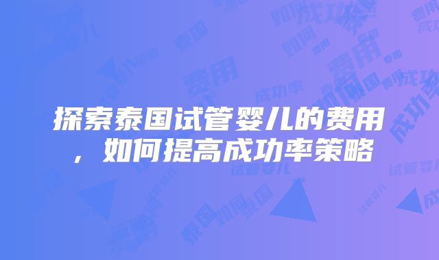探索泰国试管婴儿的费用，如何提高成功率策略