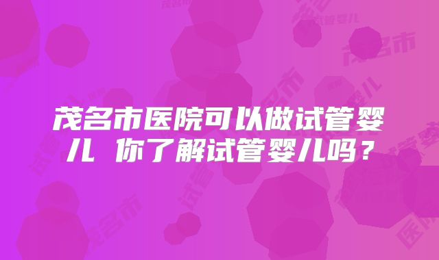茂名市医院可以做试管婴儿 你了解试管婴儿吗？