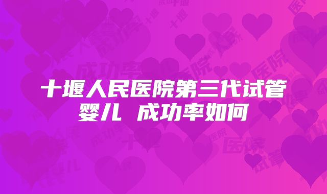 十堰人民医院第三代试管婴儿 成功率如何