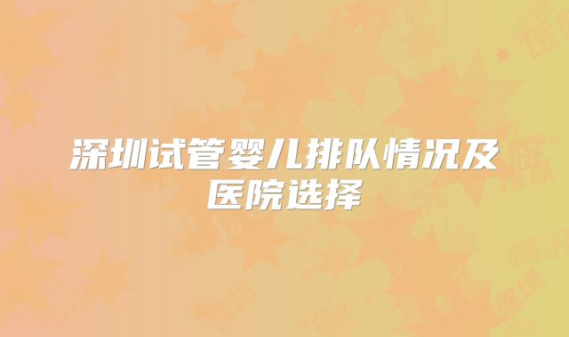 深圳试管婴儿排队情况及医院选择