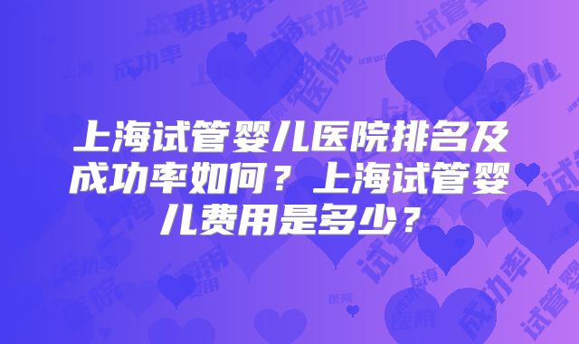 上海试管婴儿医院排名及成功率如何？上海试管婴儿费用是多少？