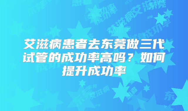 艾滋病患者去东莞做三代试管的成功率高吗？如何提升成功率