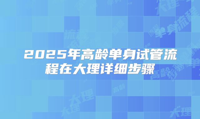 2025年高龄单身试管流程在大理详细步骤