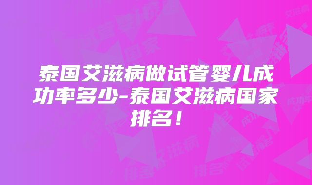 泰国艾滋病做试管婴儿成功率多少-泰国艾滋病国家排名！