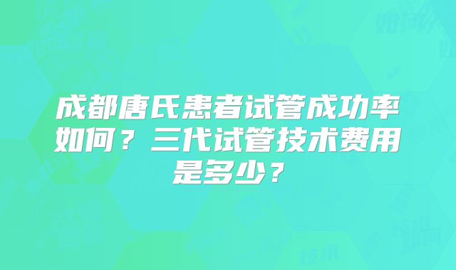 成都唐氏患者试管成功率如何？三代试管技术费用是多少？