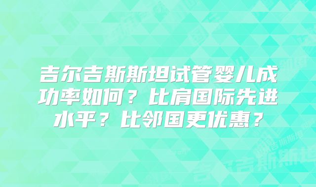 吉尔吉斯斯坦试管婴儿成功率如何？比肩国际先进水平？比邻国更优惠？