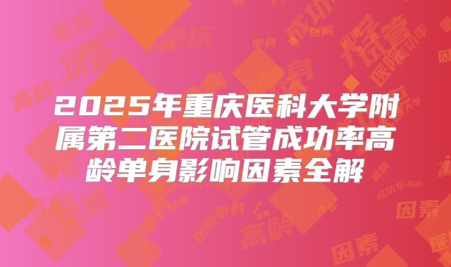 2025年重庆医科大学附属第二医院试管成功率高龄单身影响因素全解