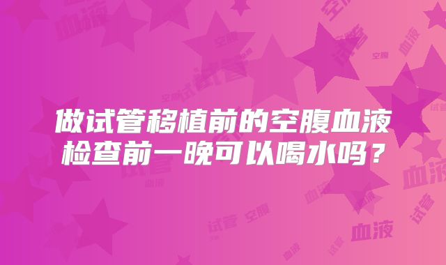 做试管移植前的空腹血液检查前一晚可以喝水吗？