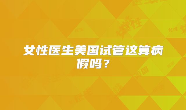 女性医生美国试管这算病假吗?