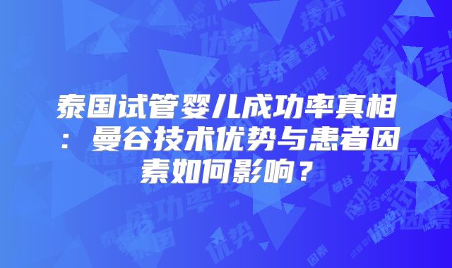 泰国试管婴儿成功率真相：曼谷技术优势与患者因素如何影响？