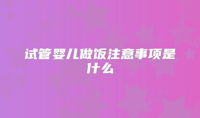 试管婴儿做饭注意事项是什么