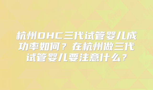 杭州DHC三代试管婴儿成功率如何？在杭州做三代试管婴儿要注意什么？