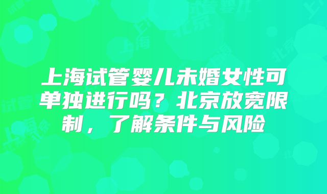 上海试管婴儿未婚女性可单独进行吗？北京放宽限制，了解条件与风险