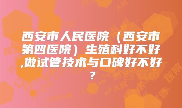 西安市人民医院（西安市第四医院）生殖科好不好,做试管技术与口碑好不好？