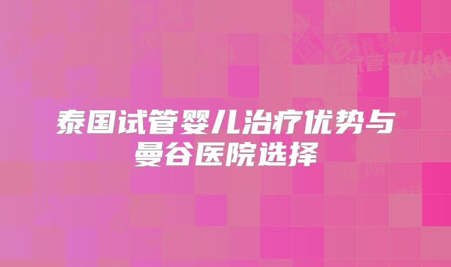 泰国试管婴儿治疗优势与曼谷医院选择