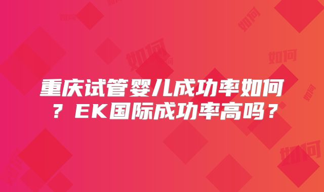 重庆试管婴儿成功率如何？EK国际成功率高吗？