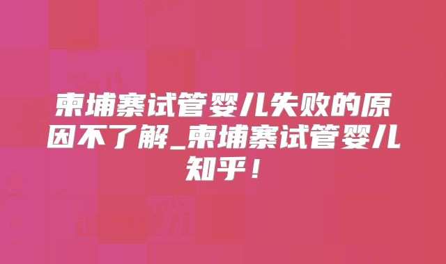 柬埔寨试管婴儿失败的原因不了解_柬埔寨试管婴儿知乎！