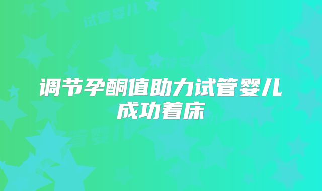 调节孕酮值助力试管婴儿成功着床