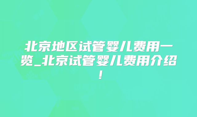 北京地区试管婴儿费用一览_北京试管婴儿费用介绍！