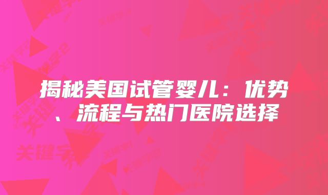 揭秘美国试管婴儿：优势、流程与热门医院选择