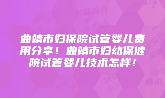 曲靖市妇保院试管婴儿费用分享！曲靖市妇幼保健院试管婴儿技术怎样！