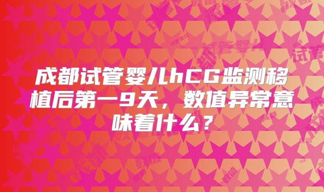 成都试管婴儿hCG监测移植后第一9天，数值异常意味着什么？