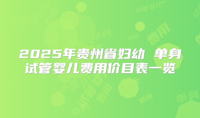 2025年贵州省妇幼 单身试管婴儿费用价目表一览